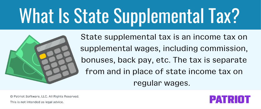 What is state supplemental tax? State supplemental tax is an income tax on supplemental wages, including commission, bonuses, back pay, etc. The tax is separate from and in place of state income tax on regular wages.